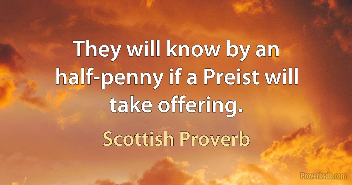 They will know by an half-penny if a Preist will take offering. (Scottish Proverb)