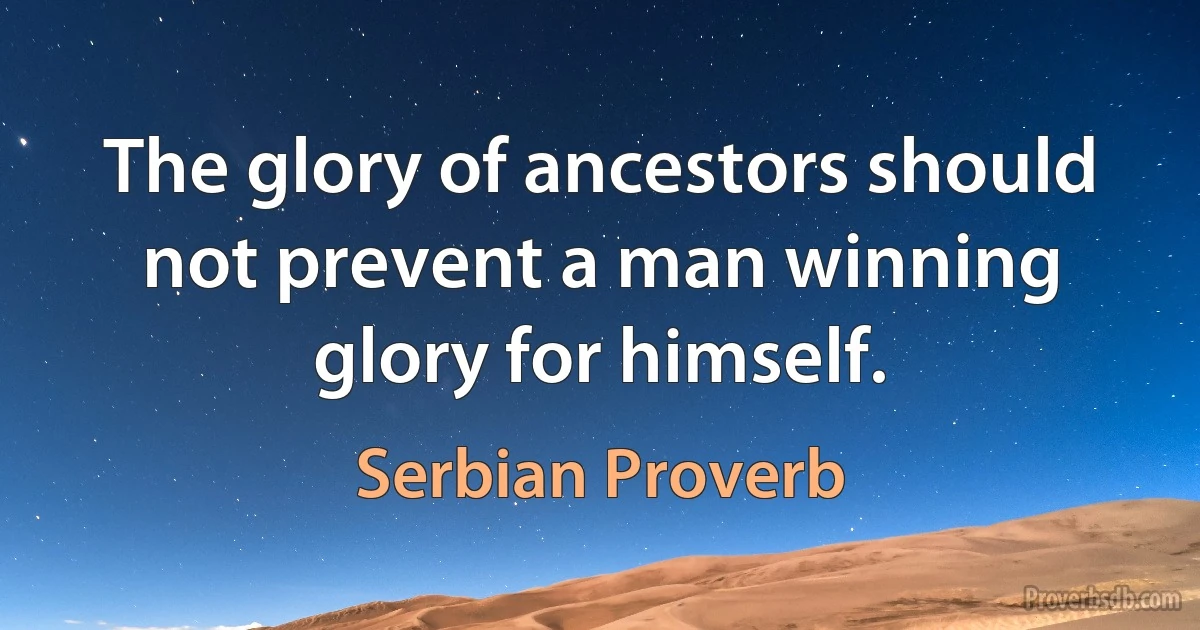 The glory of ancestors should not prevent a man winning glory for himself. (Serbian Proverb)