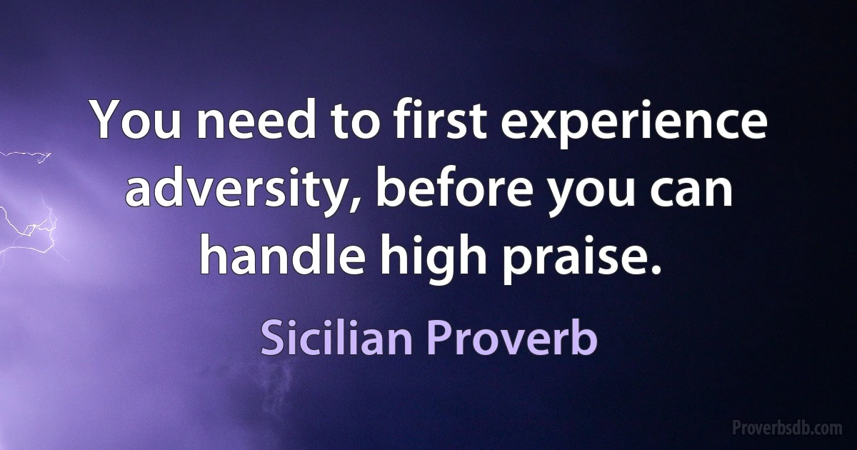 You need to first experience adversity, before you can handle high praise. (Sicilian Proverb)