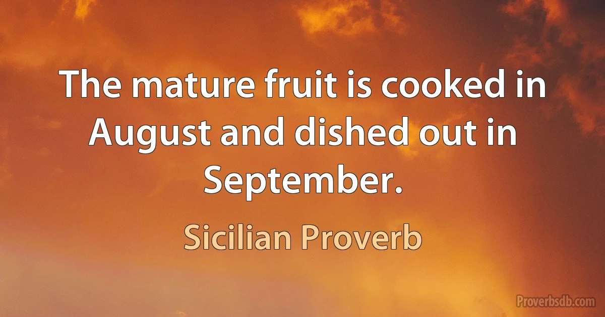 The mature fruit is cooked in August and dished out in September. (Sicilian Proverb)