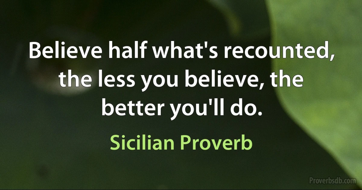 Believe half what's recounted, the less you believe, the better you'll do. (Sicilian Proverb)