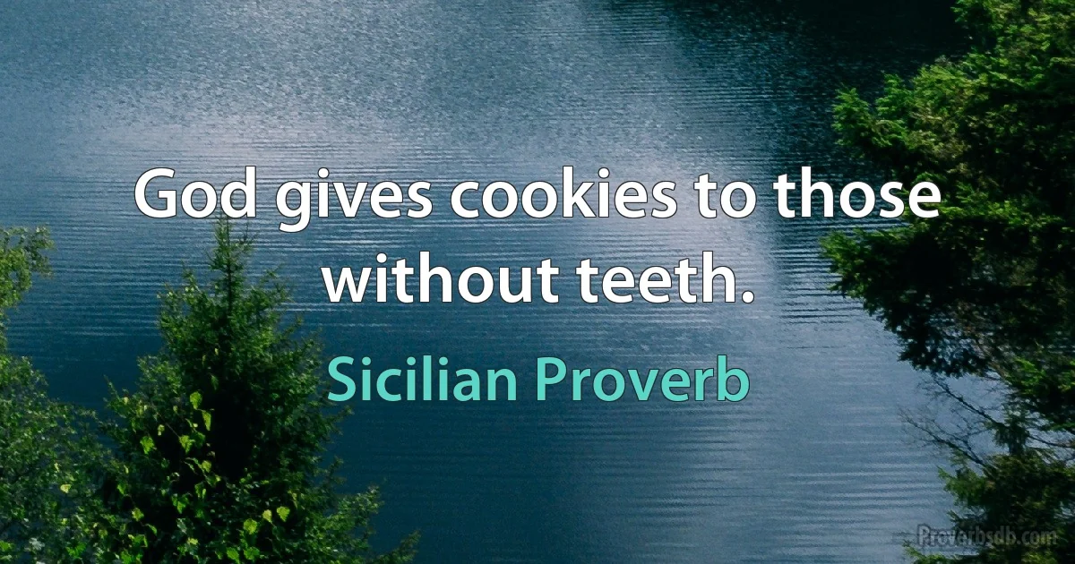 God gives cookies to those without teeth. (Sicilian Proverb)