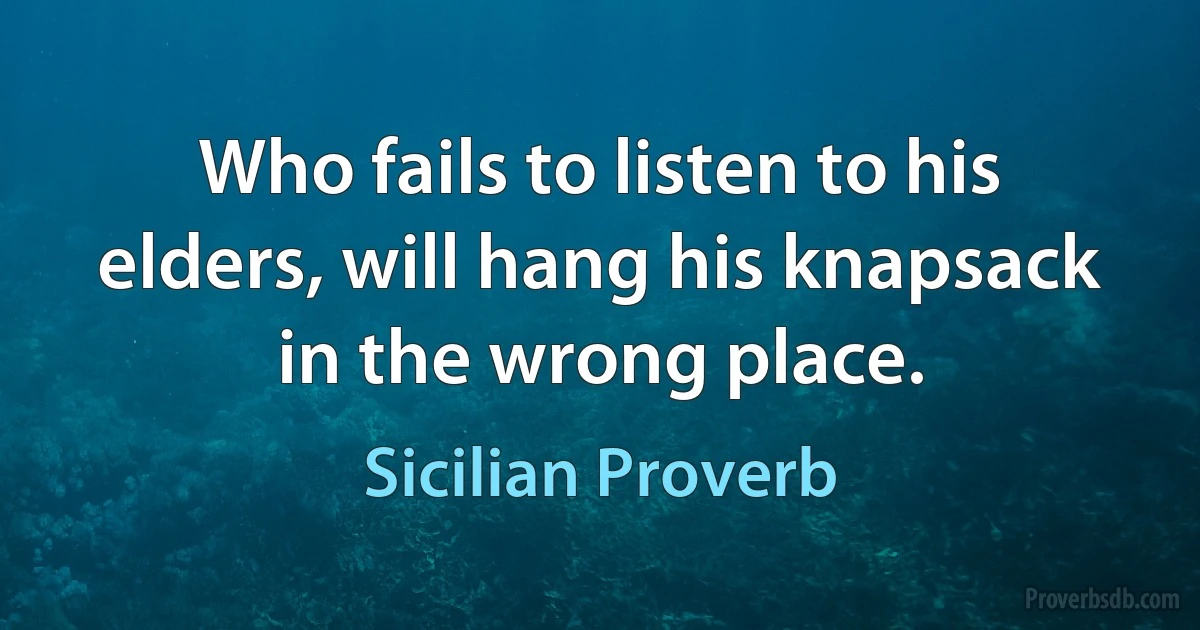 Who fails to listen to his elders, will hang his knapsack in the wrong place. (Sicilian Proverb)