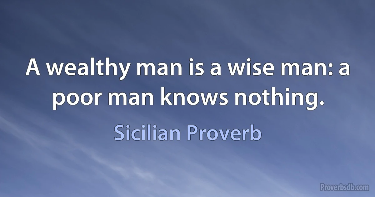 A wealthy man is a wise man: a poor man knows nothing. (Sicilian Proverb)