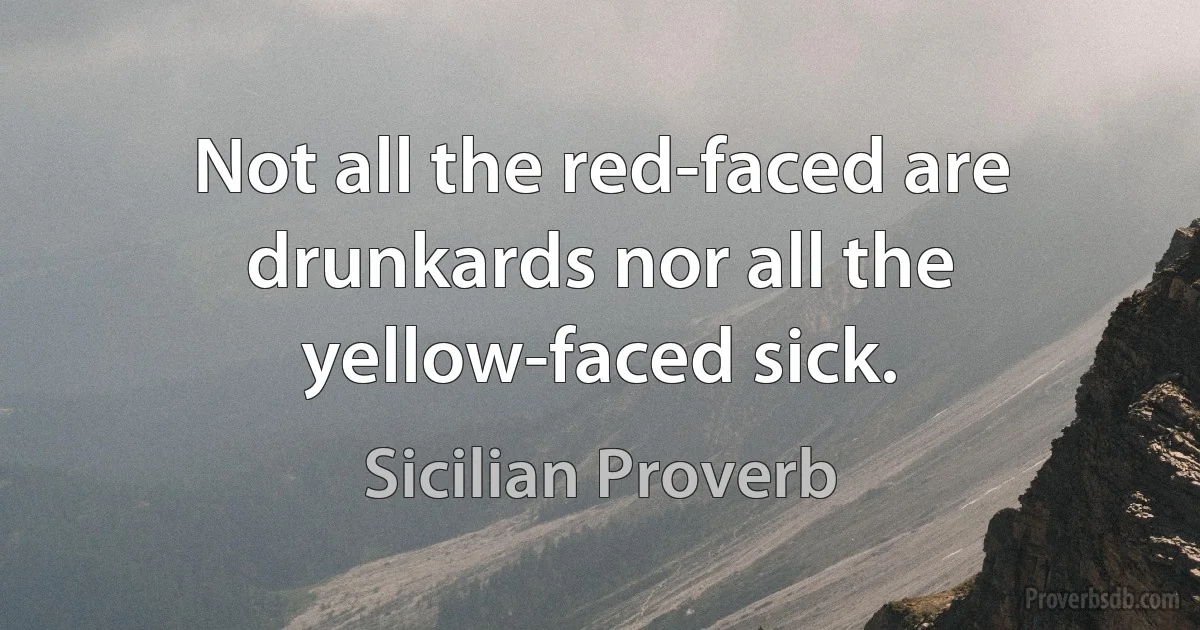 Not all the red-faced are drunkards nor all the yellow-faced sick. (Sicilian Proverb)