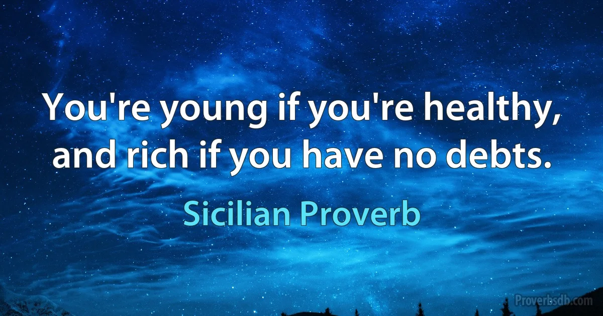 You're young if you're healthy, and rich if you have no debts. (Sicilian Proverb)