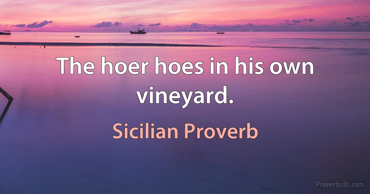 The hoer hoes in his own vineyard. (Sicilian Proverb)