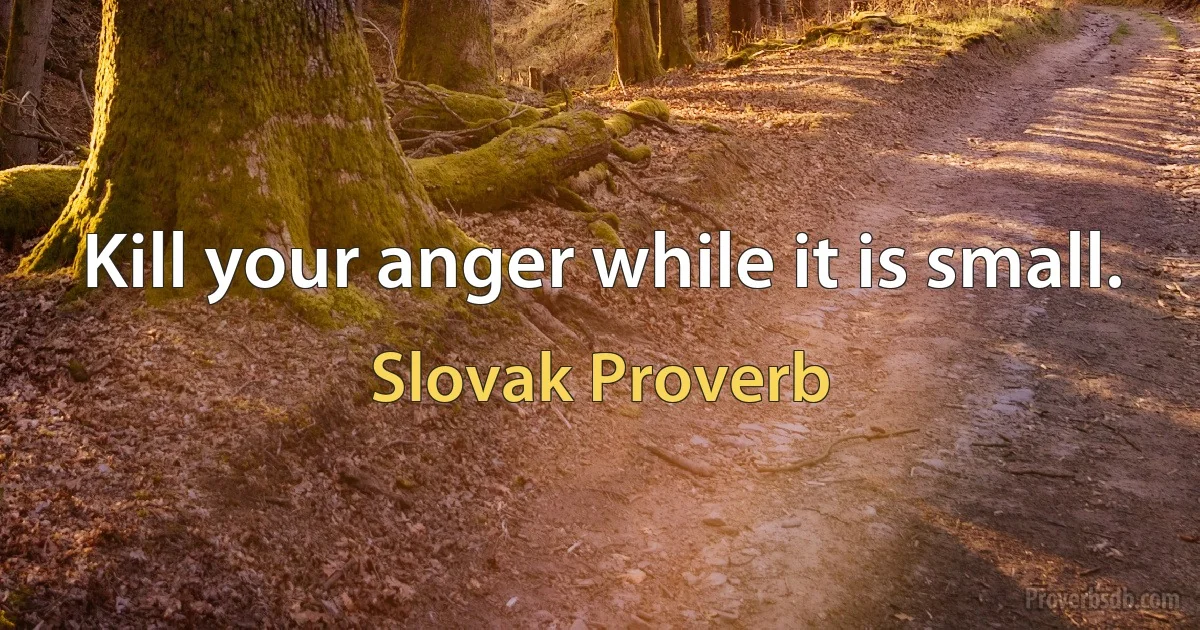 Kill your anger while it is small. (Slovak Proverb)