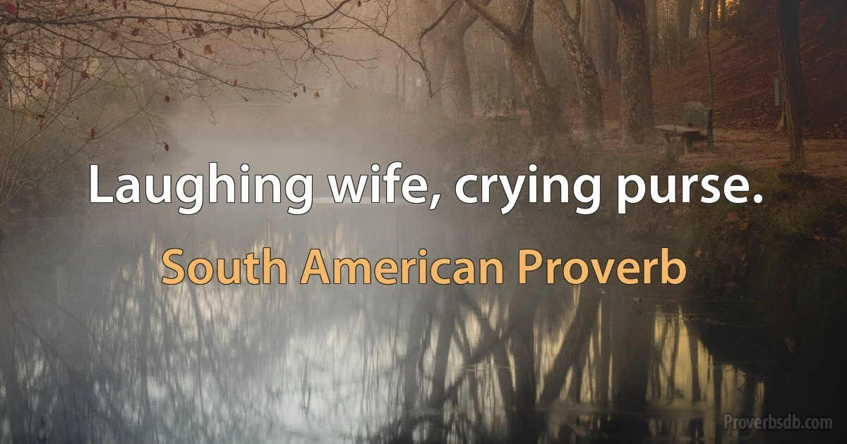 Laughing wife, crying purse. (South American Proverb)