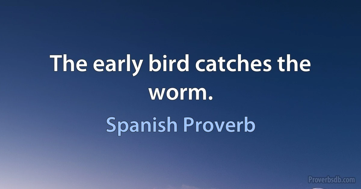 The early bird catches the worm. (Spanish Proverb)