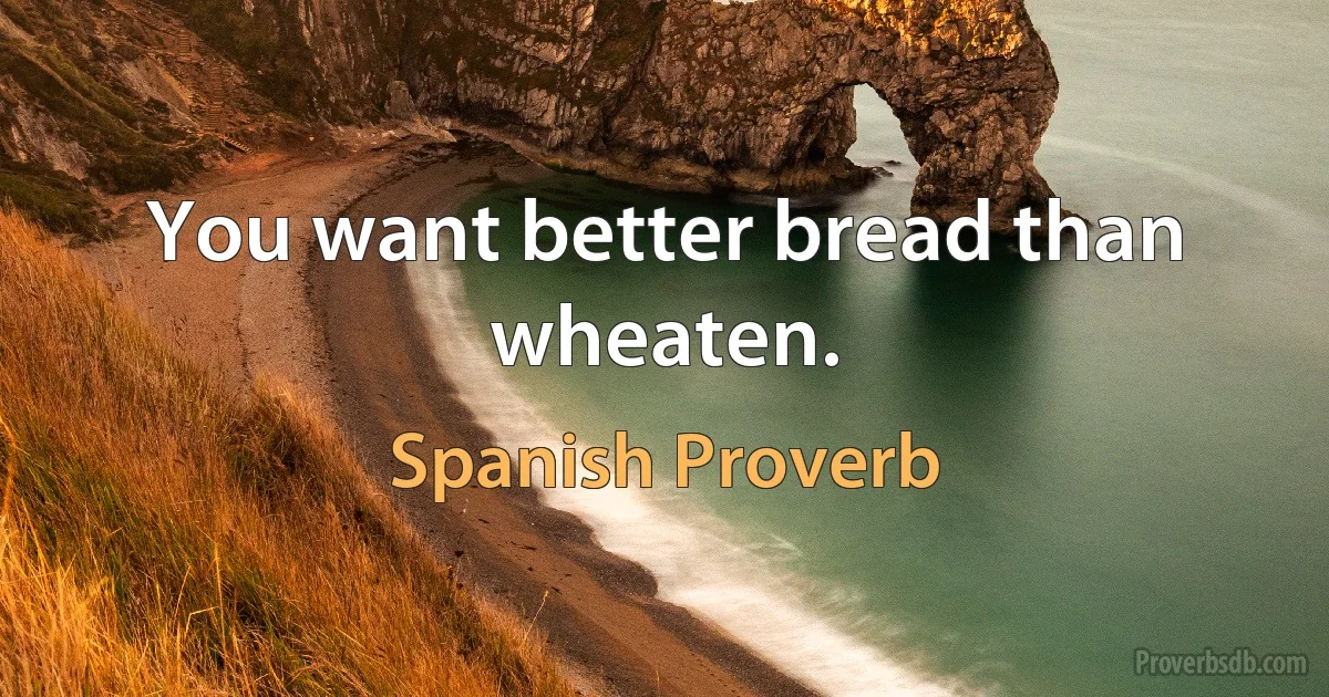 You want better bread than wheaten. (Spanish Proverb)