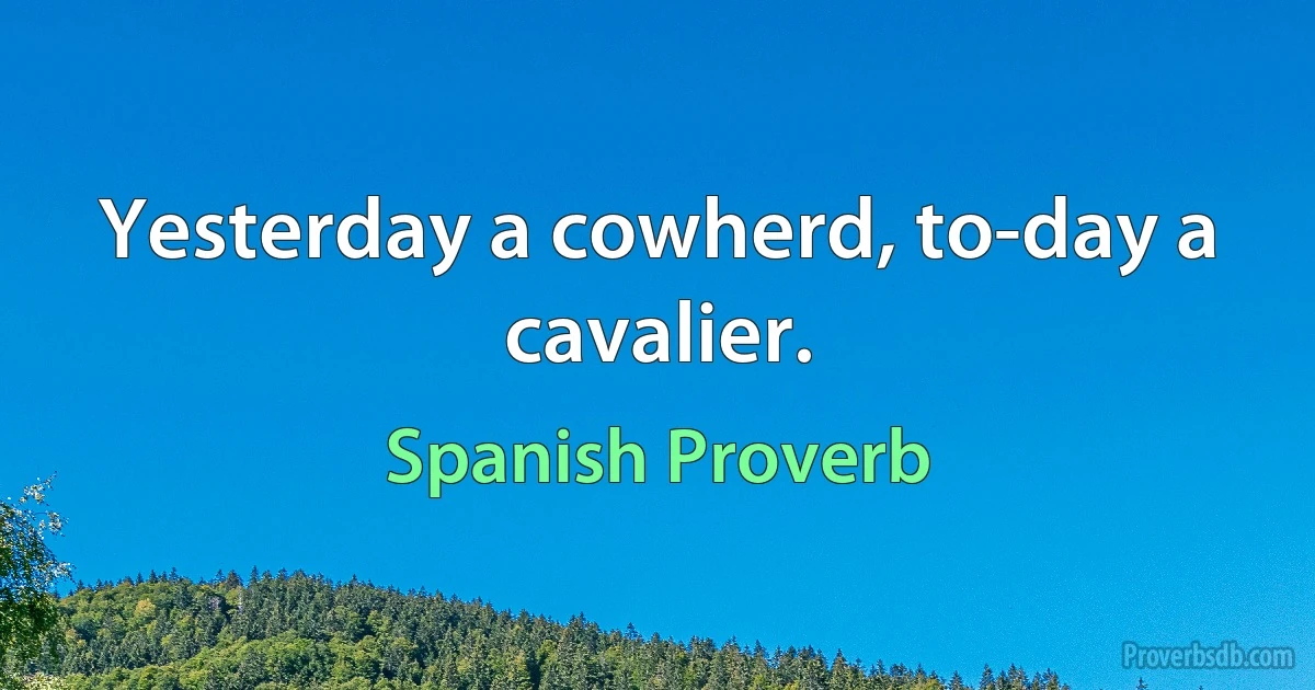 Yesterday a cowherd, to-day a cavalier. (Spanish Proverb)