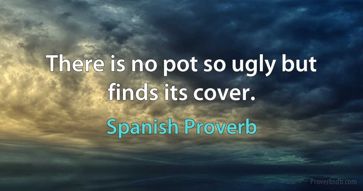 There is no pot so ugly but finds its cover. (Spanish Proverb)