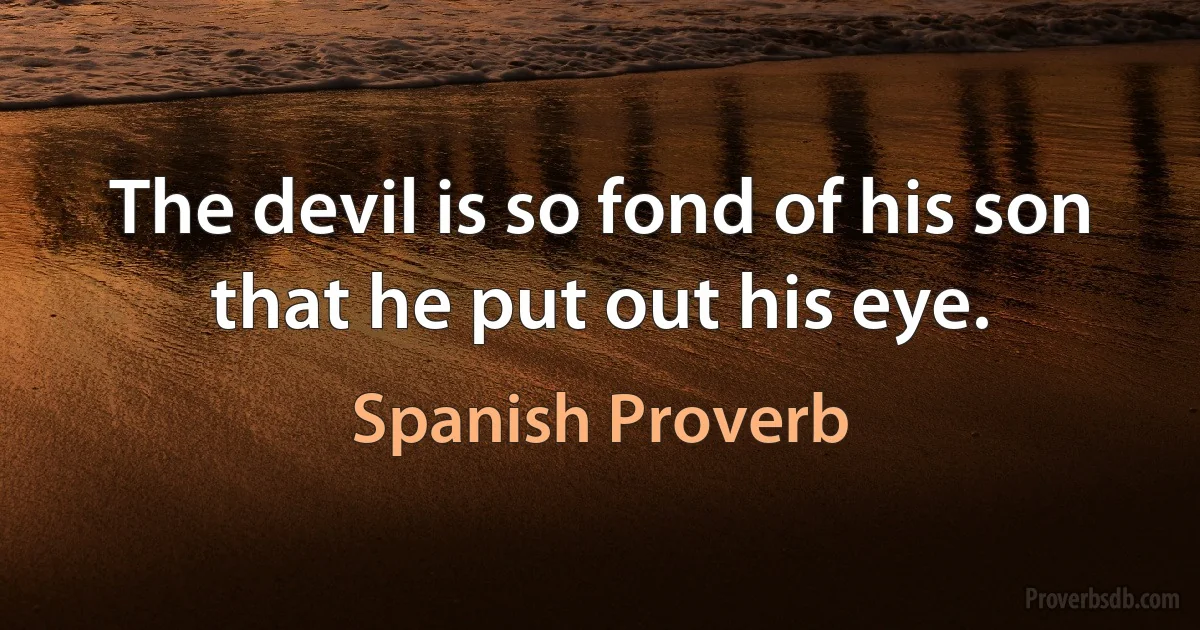 The devil is so fond of his son that he put out his eye. (Spanish Proverb)