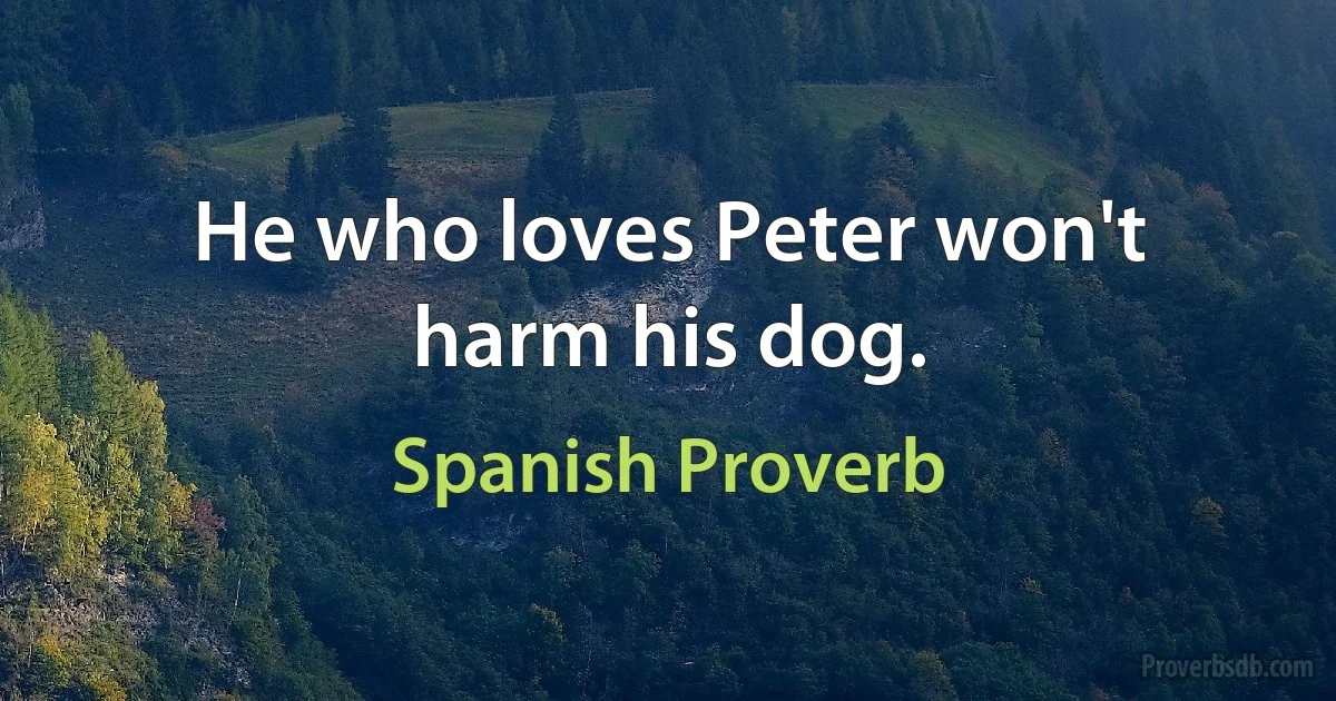 He who loves Peter won't harm his dog. (Spanish Proverb)