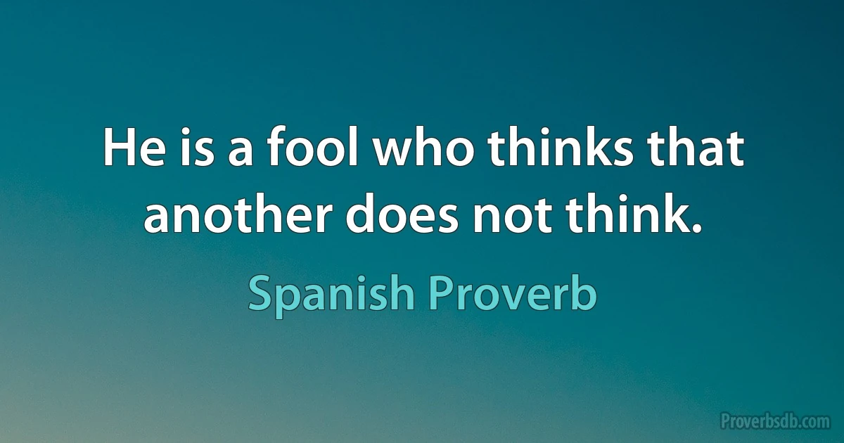 He is a fool who thinks that another does not think. (Spanish Proverb)