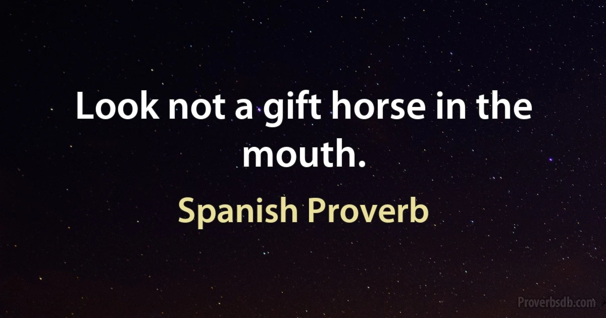 Look not a gift horse in the mouth. (Spanish Proverb)