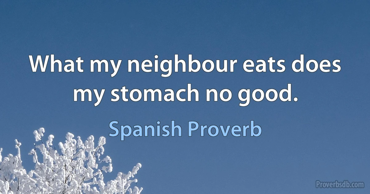 What my neighbour eats does my stomach no good. (Spanish Proverb)