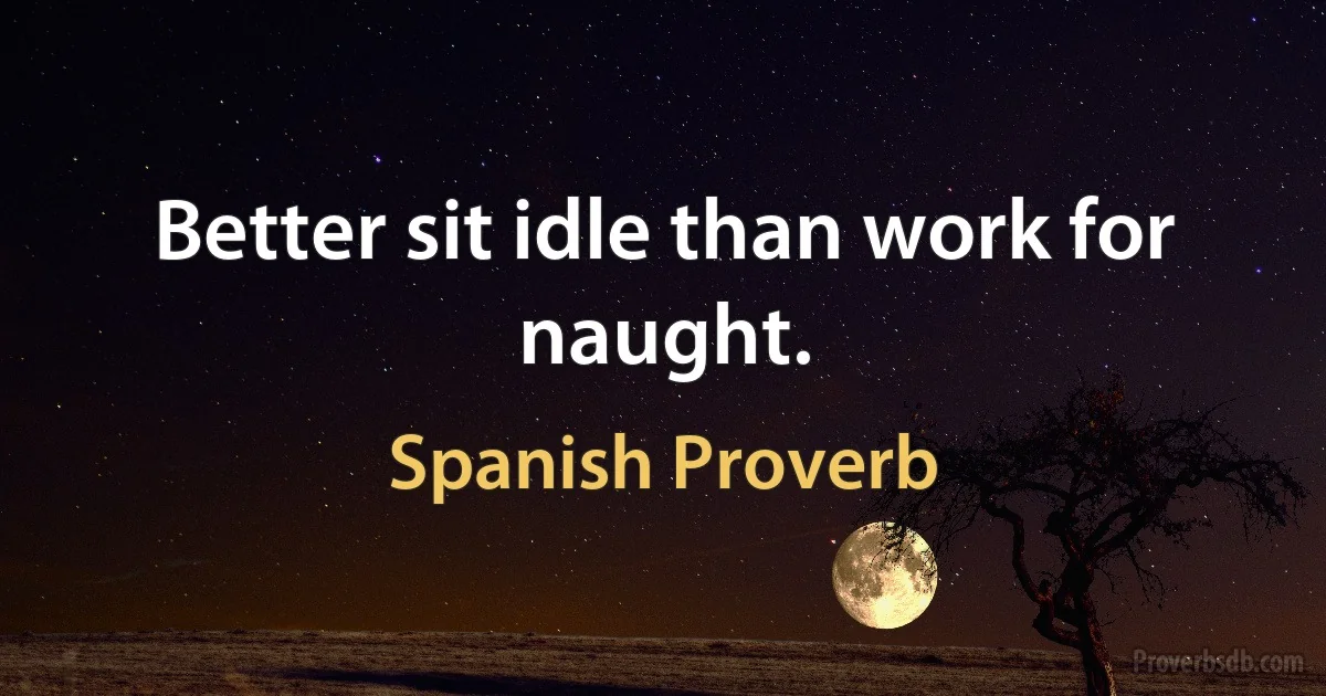 Better sit idle than work for naught. (Spanish Proverb)