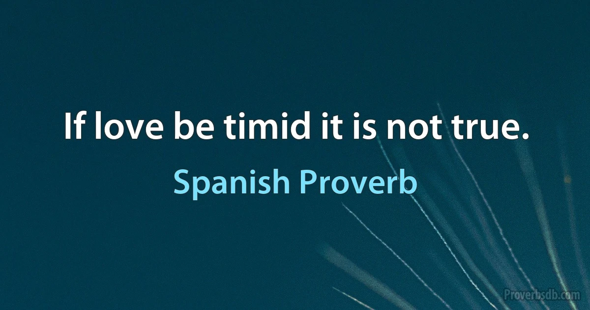 If love be timid it is not true. (Spanish Proverb)