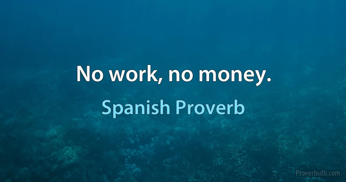 No work, no money. (Spanish Proverb)