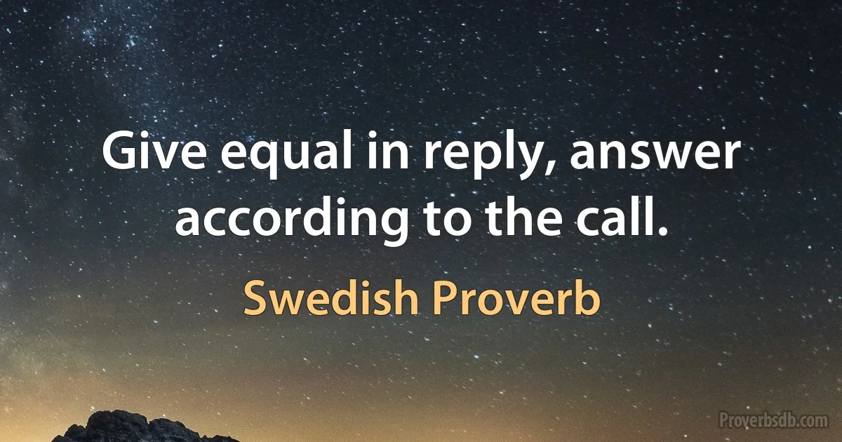 Give equal in reply, answer according to the call. (Swedish Proverb)