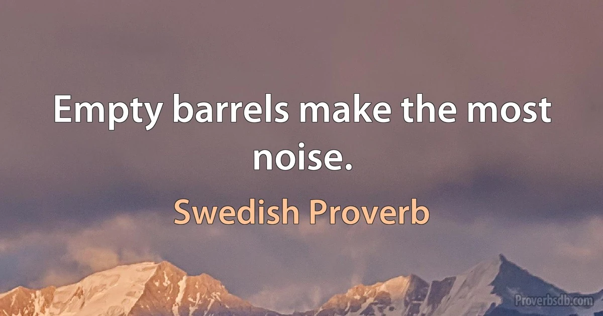 Empty barrels make the most noise. (Swedish Proverb)