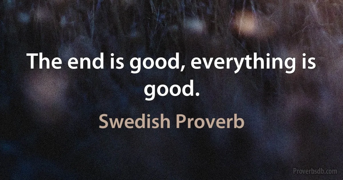 The end is good, everything is good. (Swedish Proverb)