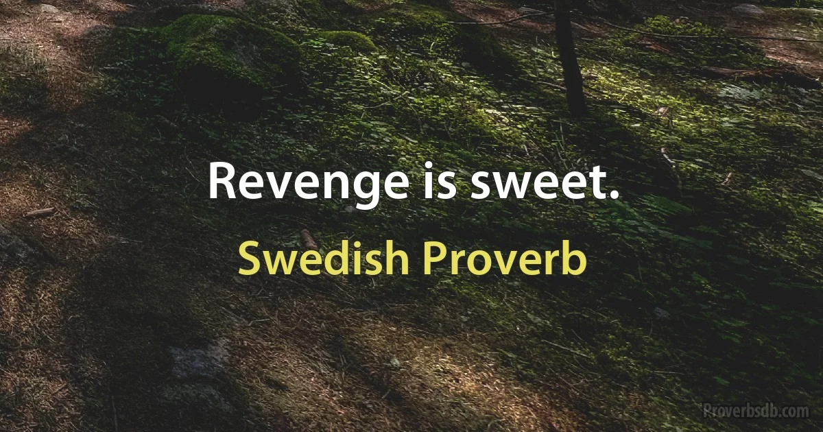 Revenge is sweet. (Swedish Proverb)