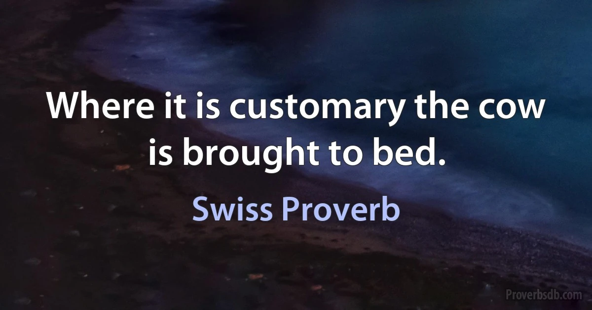 Where it is customary the cow is brought to bed. (Swiss Proverb)