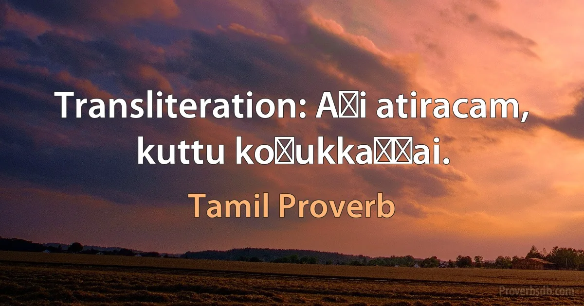 Transliteration: Aṭi atiracam, kuttu koḻukkaṭṭai. (Tamil Proverb)