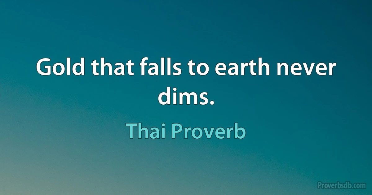 Gold that falls to earth never dims. (Thai Proverb)