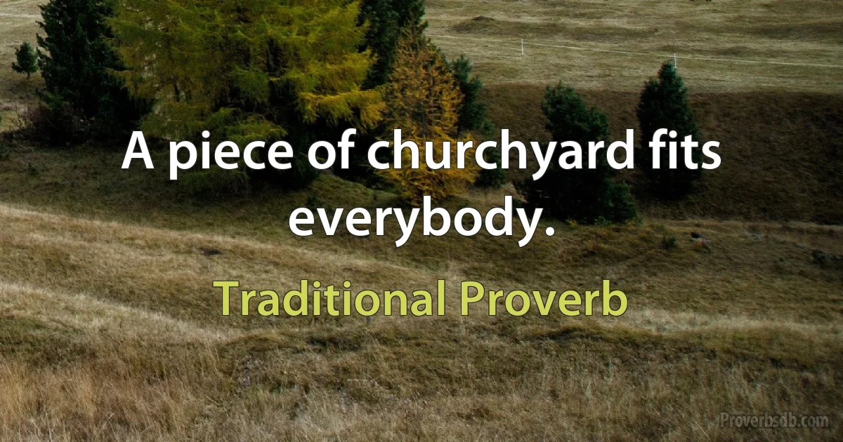 A piece of churchyard fits everybody. (Traditional Proverb)