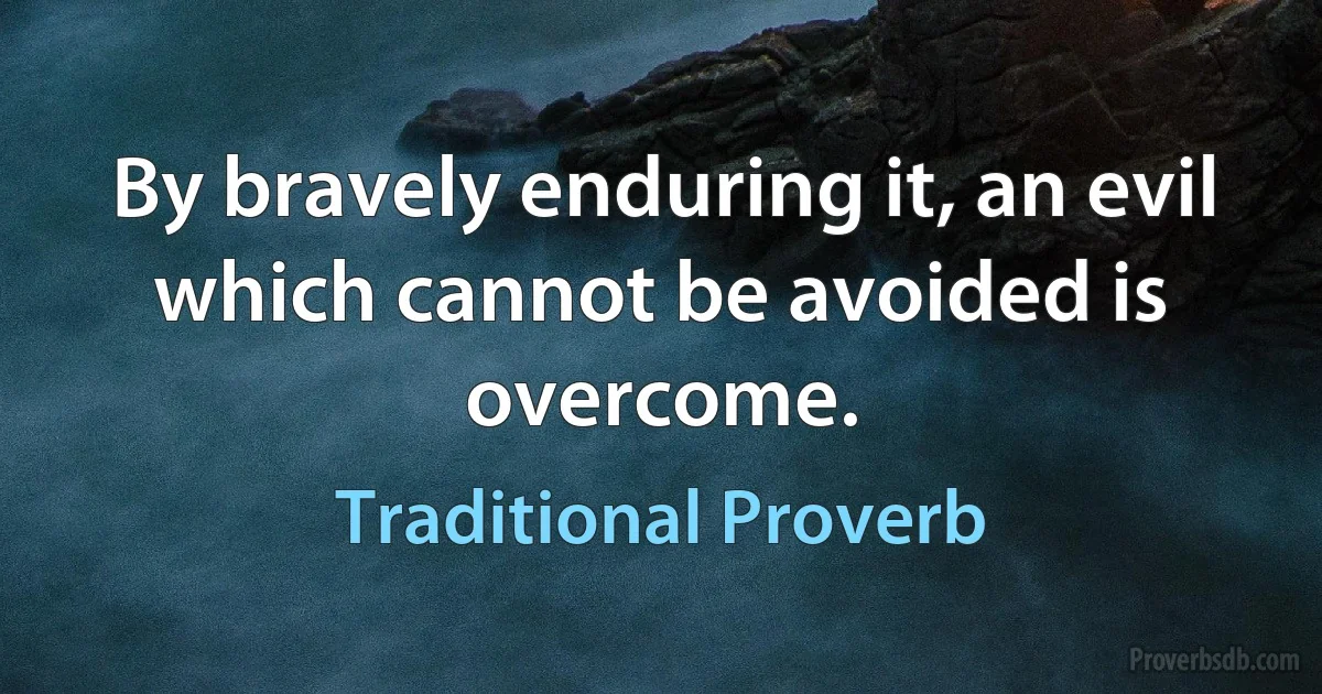 By bravely enduring it, an evil which cannot be avoided is overcome. (Traditional Proverb)