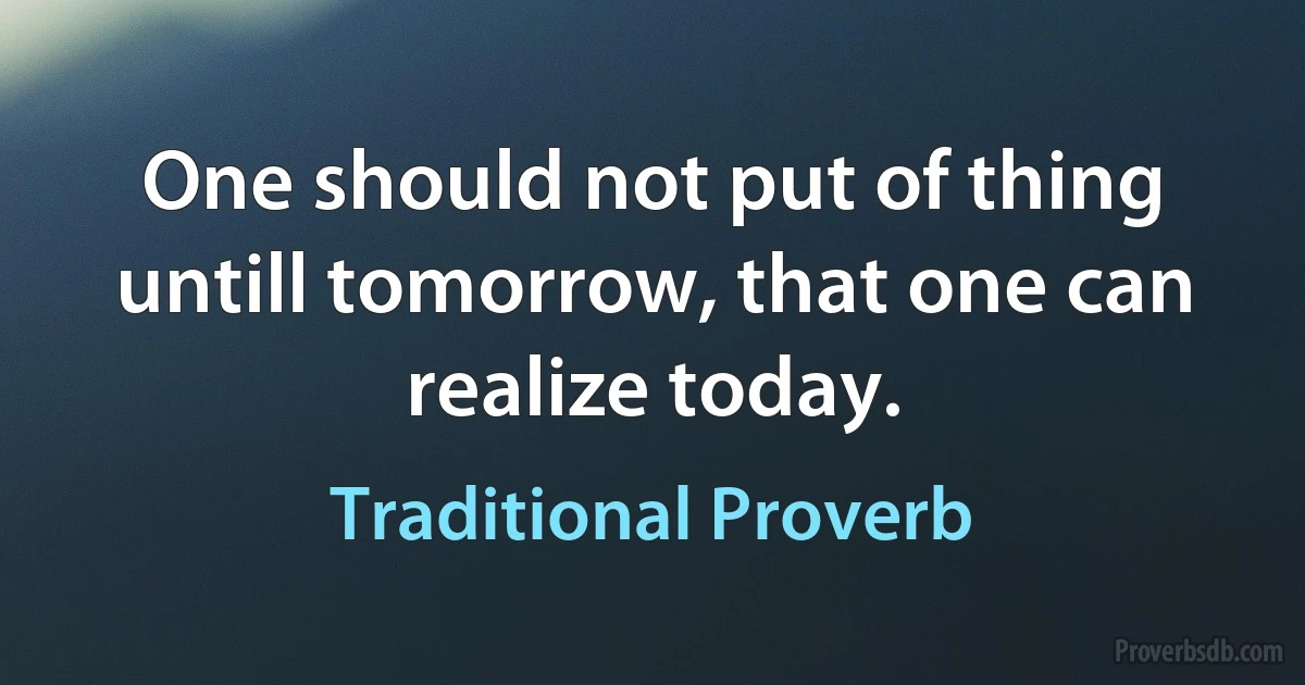 One should not put of thing untill tomorrow, that one can realize today. (Traditional Proverb)