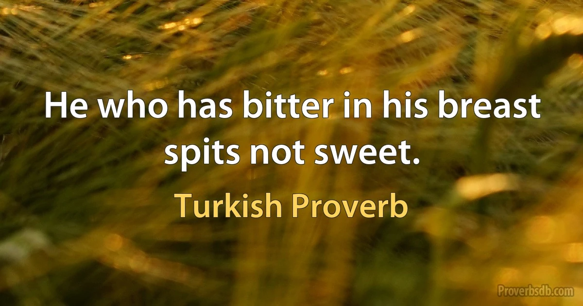 He who has bitter in his breast spits not sweet. (Turkish Proverb)