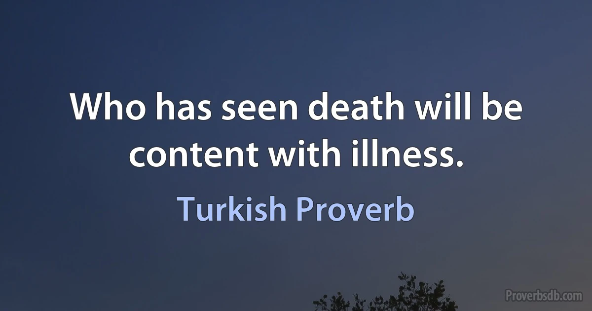 Who has seen death will be content with illness. (Turkish Proverb)