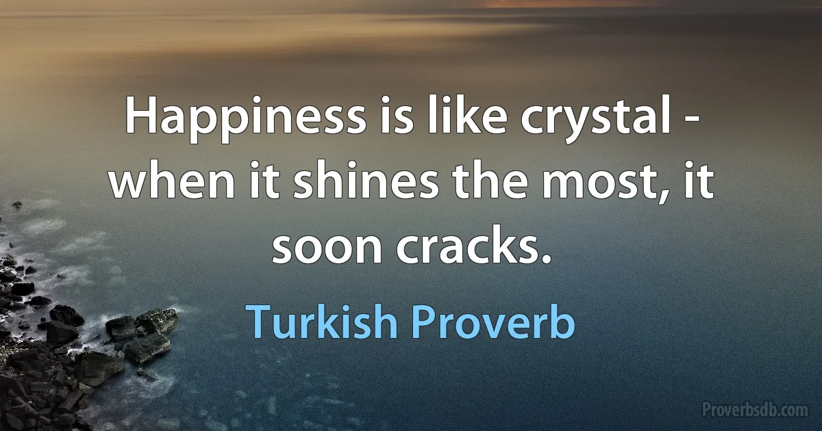 Happiness is like crystal - when it shines the most, it soon cracks. (Turkish Proverb)