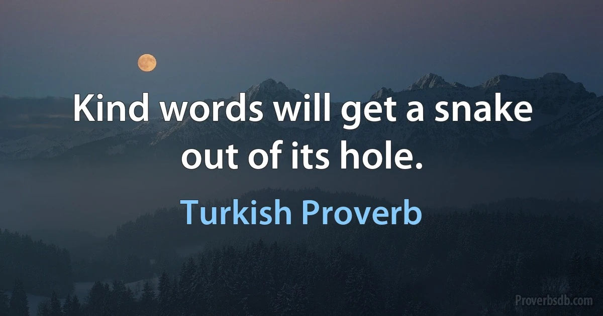 Kind words will get a snake out of its hole. (Turkish Proverb)