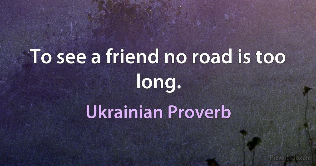 To see a friend no road is too long. (Ukrainian Proverb)