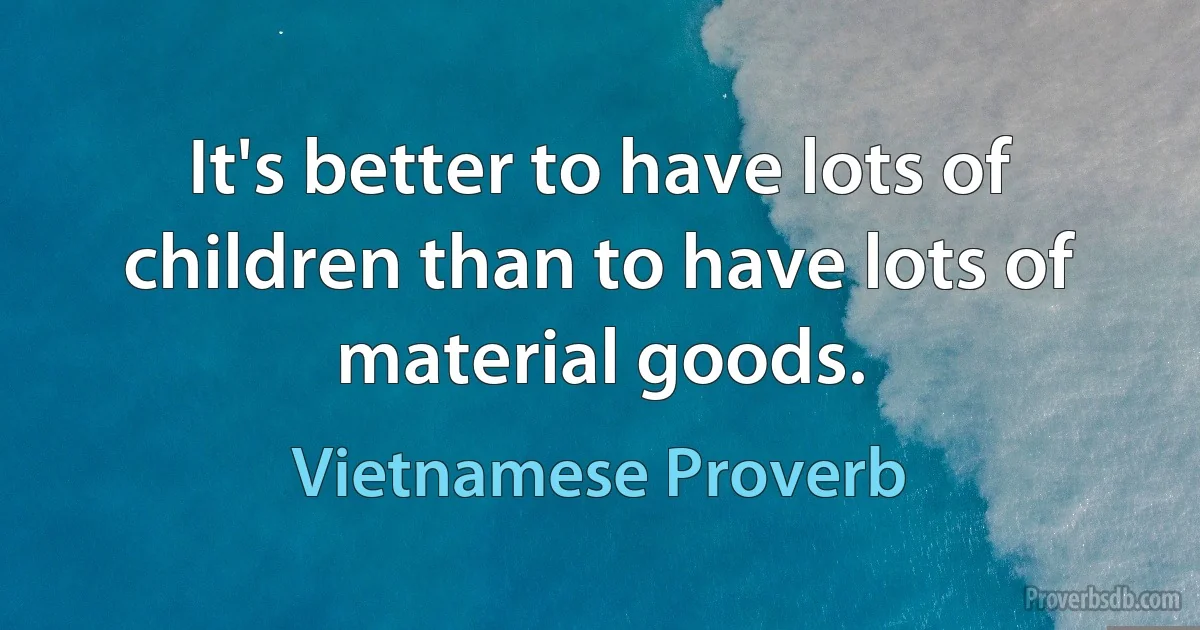 It's better to have lots of children than to have lots of material goods. (Vietnamese Proverb)