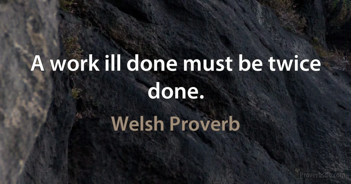 A work ill done must be twice done. (Welsh Proverb)