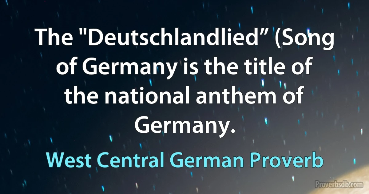 The "Deutschlandlied” (Song of Germany is the title of the national anthem of Germany. (West Central German Proverb)