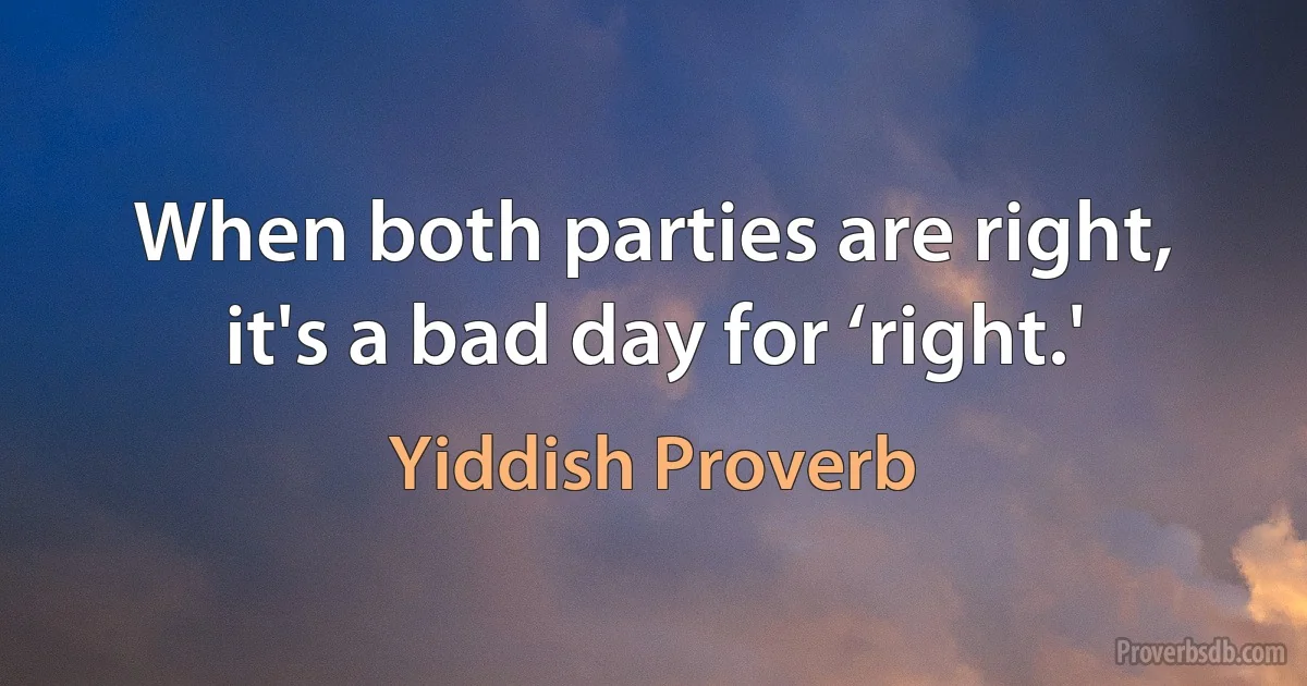 When both parties are right, it's a bad day for ‘right.' (Yiddish Proverb)