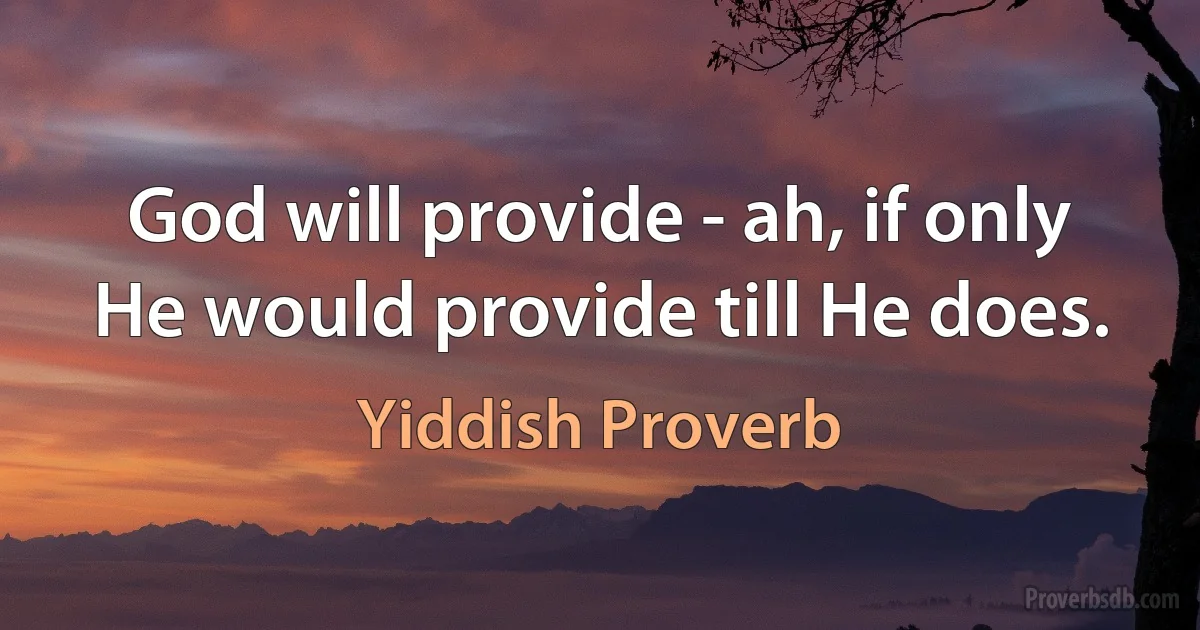 God will provide - ah, if only He would provide till He does. (Yiddish Proverb)