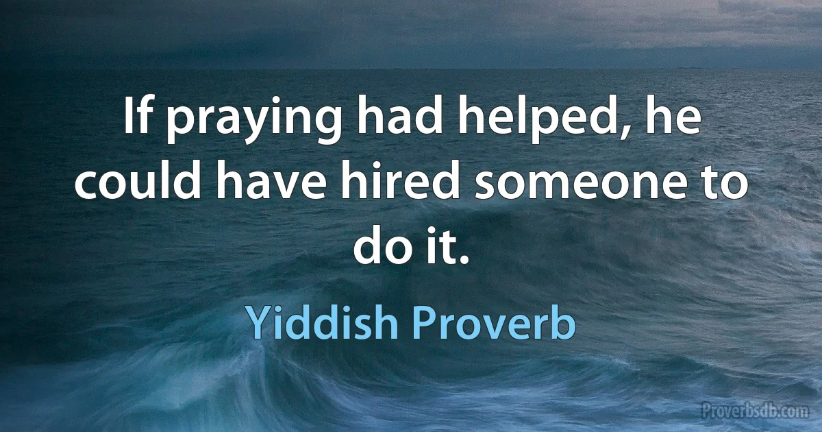 If praying had helped, he could have hired someone to do it. (Yiddish Proverb)