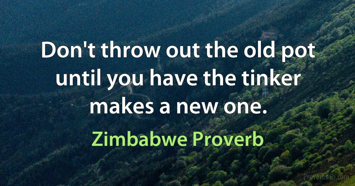 Don't throw out the old pot until you have the tinker makes a new one. (Zimbabwe Proverb)