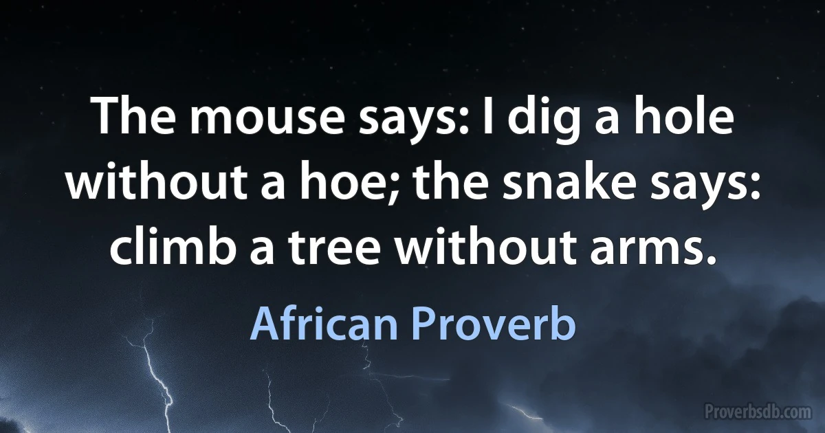 The mouse says: I dig a hole without a hoe; the snake says: climb a tree without arms. (African Proverb)