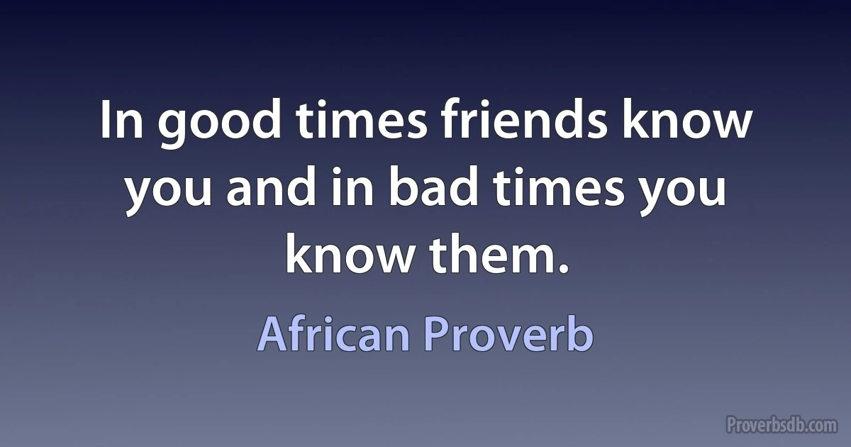 In good times friends know you and in bad times you know them. (African Proverb)