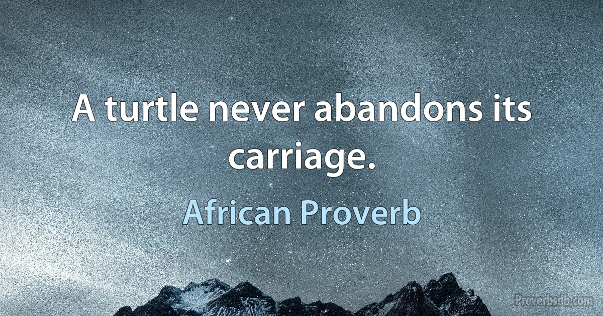 A turtle never abandons its carriage. (African Proverb)